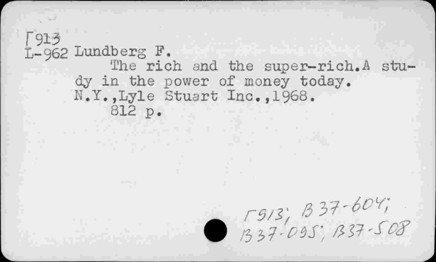 ﻿№
£-962 Lundberg F.
The rich and the super-rich.A stu
dy in- the power of money today. N.Y.,Lyle Stuart Inc.,1968.
812 p.